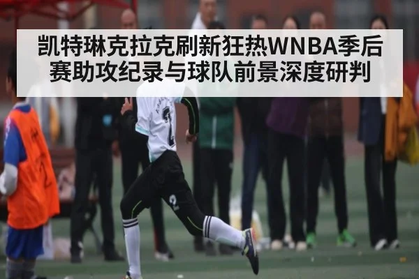 凯特琳克拉克刷新狂热WNBA季后赛助攻纪录与球队前景深度研判