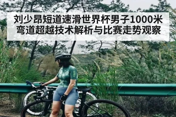 刘少昂短道速滑世界杯男子1000米弯道超越技术解析与比赛走势观察