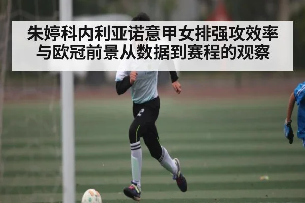 朱婷科内利亚诺意甲女排强攻效率与欧冠前景从数据到赛程的观察